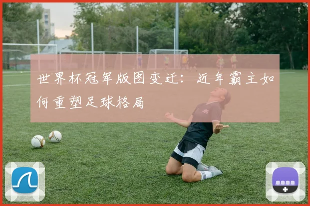 世界杯冠军版图变迁：近年霸主如何重塑足球格局