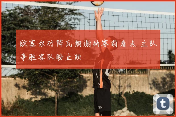 欧塞尔对阵瓦朗谢纳赛前看点 主队争胜客队盼止跌