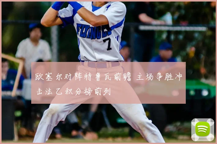 欧塞尔对阵特鲁瓦前瞻 主场争胜冲击法乙积分榜前列