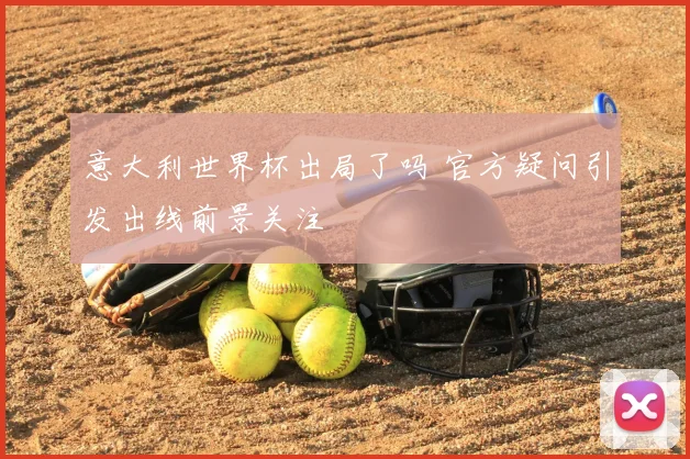 意大利世界杯出局了吗 官方疑问引发出线前景关注