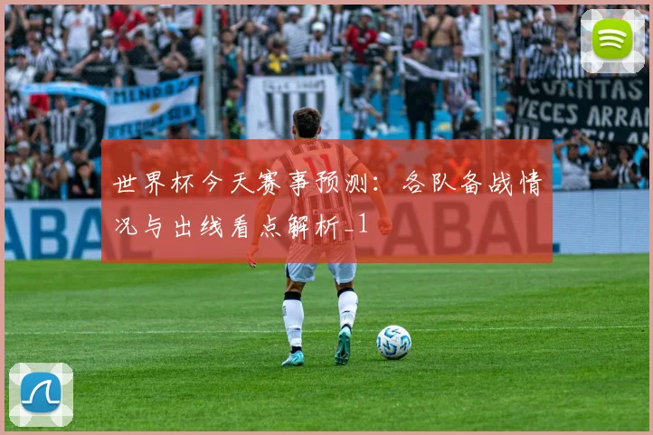 世界杯今天赛事预测:各队备战情况与出线看点解析_1