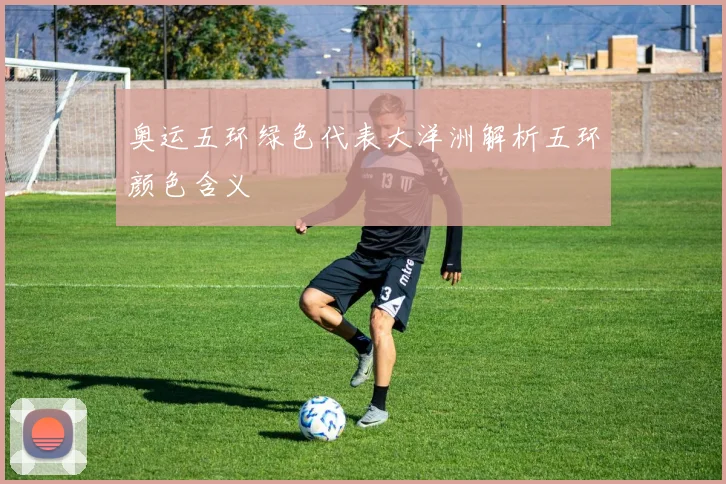 奥运五环绿色代表大洋洲解析五环颜色含义