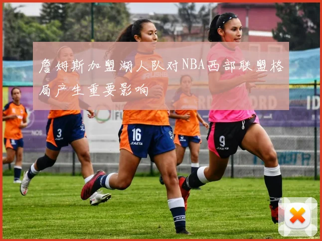 詹姆斯加盟湖人队对NBA西部联盟格局产生重要影响
