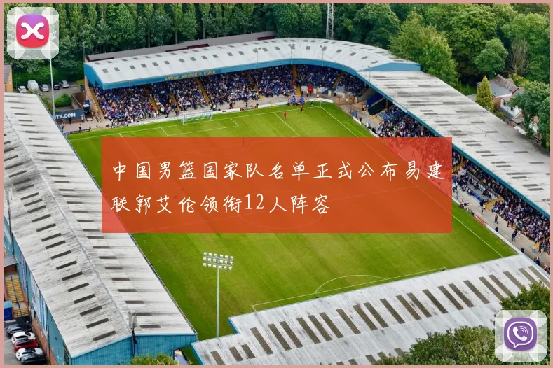 中国男篮国家队名单正式公布易建联郭艾伦领衔12人阵容