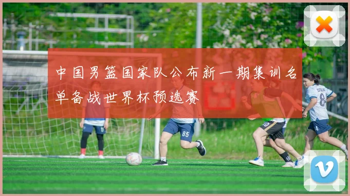 中国男篮国家队公布新一期集训名单备战世界杯预选赛