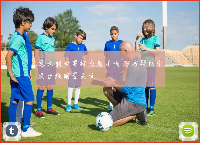 意大利世界杯出局了吗 官方疑问引发出线前景关注