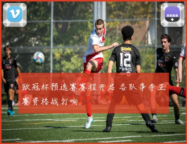 欧冠杯预选赛赛程开启 各队争夺正赛资格战打响