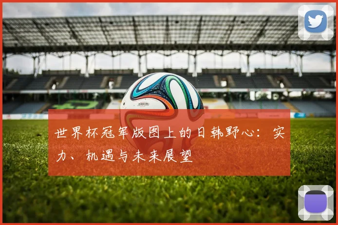 世界杯冠军版图上的日韩野心：实力、机遇与未来展望