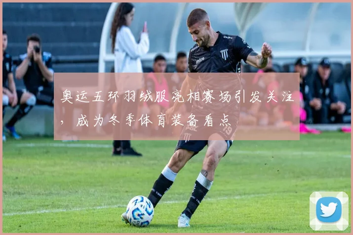 奥运五环羽绒服亮相赛场引发关注,成为冬季体育装备看点