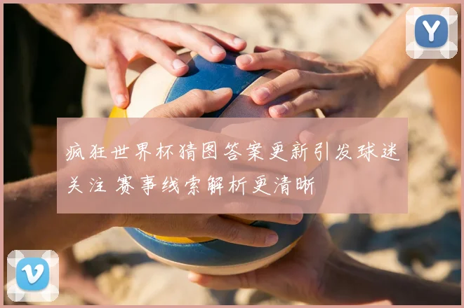 疯狂世界杯猜图答案更新引发球迷关注 赛事线索解析更清晰