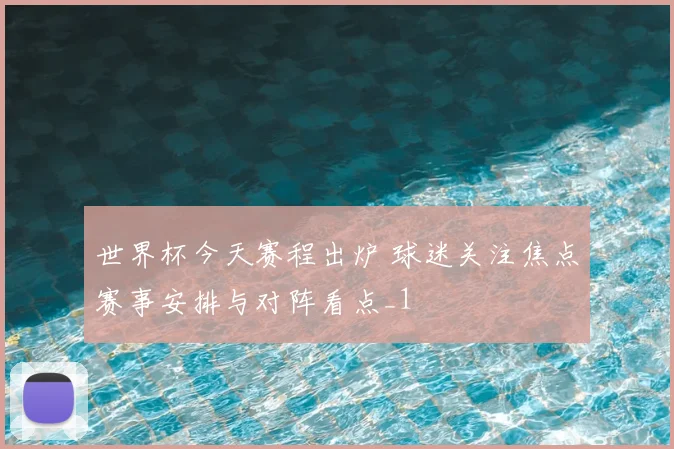 世界杯今天赛程出炉 球迷关注焦点赛事安排与对阵看点_1