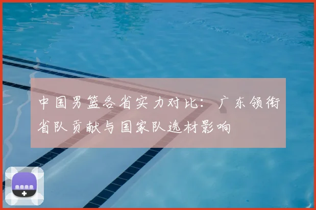 中国男篮各省实力对比：广东领衔省队贡献与国家队选材影响