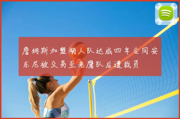 詹姆斯加盟湖人队达成四年合同安东尼被交易至老鹰队后遭裁员