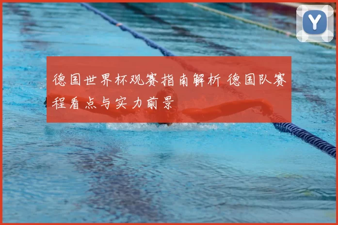 德国世界杯观赛指南解析 德国队赛程看点与实力前景