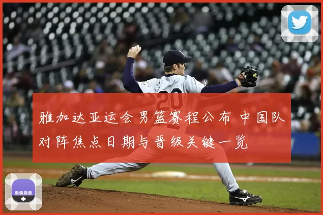 雅加达亚运会男篮赛程公布 中国队对阵焦点日期与晋级关键一览