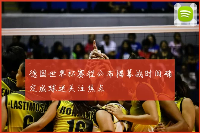 德国世界杯赛程公布揭幕战时间确定成球迷关注焦点