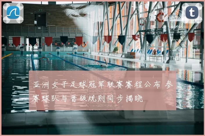 亚洲女子足球冠军联赛赛程公布 参赛球队与晋级规则同步揭晓