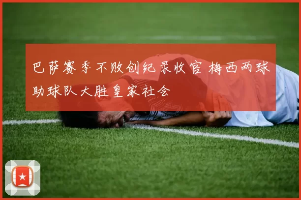 巴萨赛季不败创纪录收官 梅西两球助球队大胜皇家社会