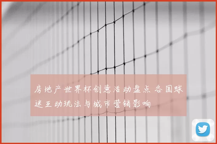 房地产世界杯创意活动盘点 各国球迷互动玩法与城市营销影响