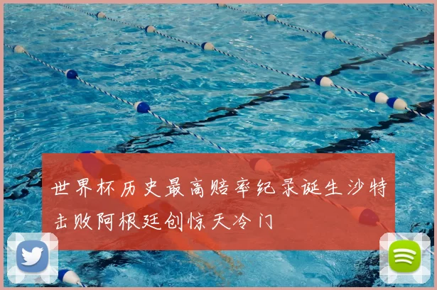 世界杯历史最高赔率纪录诞生沙特击败阿根廷创惊天冷门