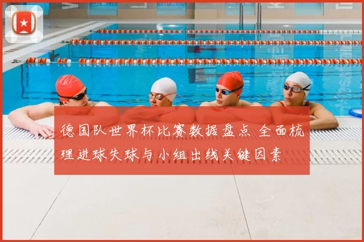 德国队世界杯比赛数据盘点 全面梳理进球失球与小组出线关键因素