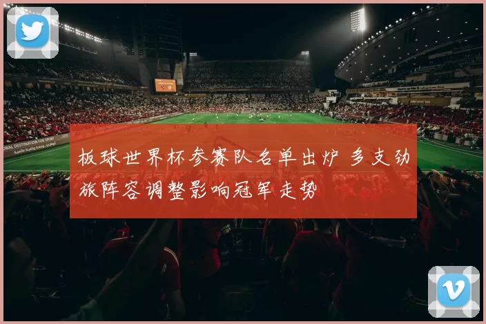 板球世界杯参赛队名单出炉 多支劲旅阵容调整影响冠军走势