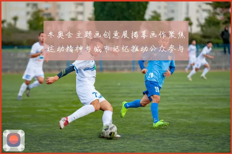 冬奥会主题画创意展揭幕画作聚焦运动精神与城市记忆推动公众参与