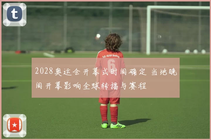 2028奥运会开幕式时间确定 当地晚间开幕影响全球转播与赛程