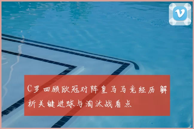 C罗回顾欧冠对阵皇马马竞经历 解析关键进球与淘汰战看点