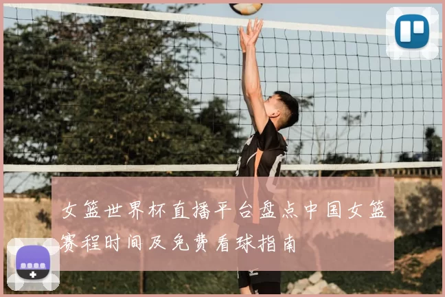 女篮世界杯直播平台盘点中国女篮赛程时间及免费看球指南