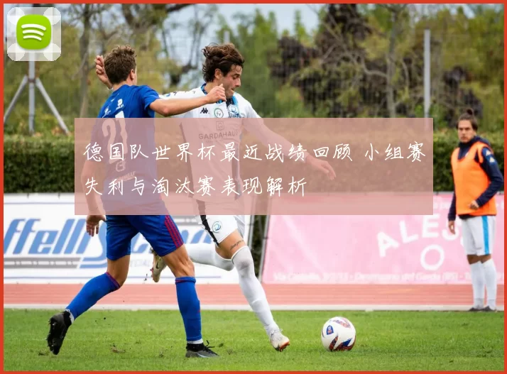 德国队世界杯最近战绩回顾 小组赛失利与淘汰赛表现解析