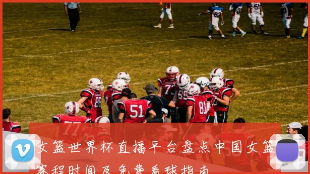 女篮世界杯直播平台盘点中国女篮赛程时间及免费看球指南