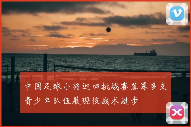 中国足球小将巡回挑战赛落幕多支青少年队伍展现技战术进步