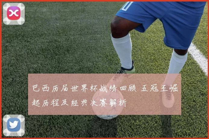 巴西历届世界杯战绩回顾 五冠王崛起历程及经典决赛解析