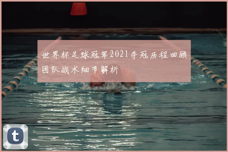 世界杯足球冠军2021夺冠历程回顾团队战术细节解析
