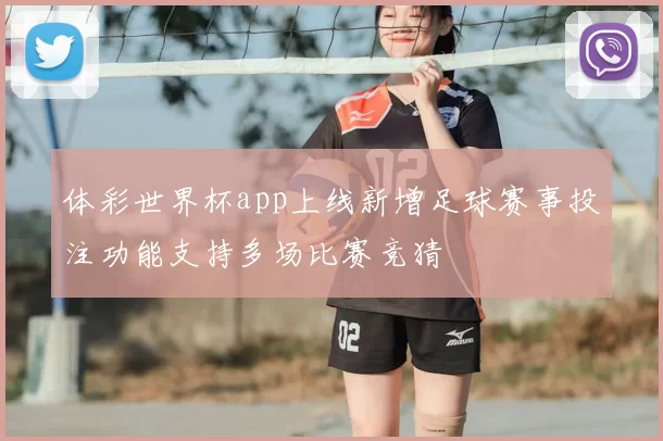 体彩世界杯app上线新增足球赛事投注功能支持多场比赛竞猜