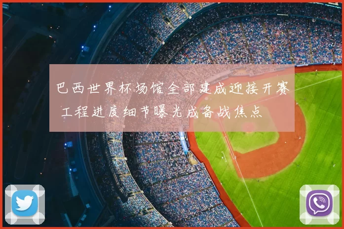 巴西世界杯场馆全部建成迎接开赛 工程进度细节曝光成备战焦点