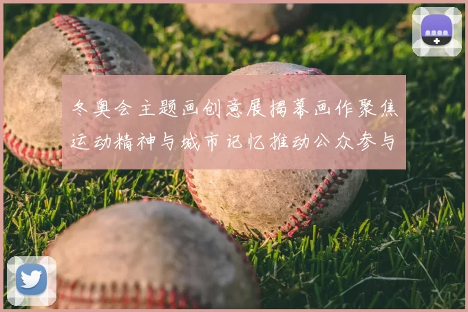 冬奥会主题画创意展揭幕画作聚焦运动精神与城市记忆推动公众参与