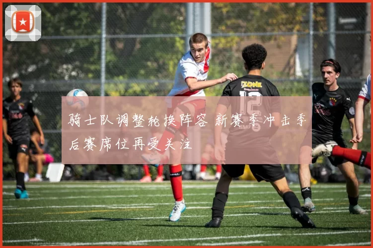 骑士队调整轮换阵容 新赛季冲击季后赛席位再受关注