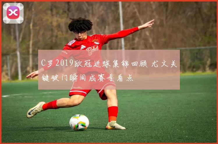 C罗2019欧冠进球集锦回顾 尤文关键破门瞬间成赛季看点