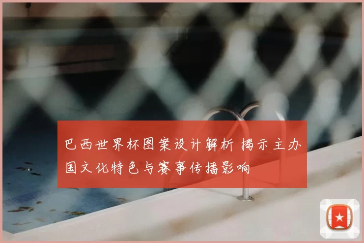 巴西世界杯图案设计解析 揭示主办国文化特色与赛事传播影响