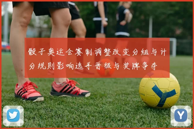 骰子奥运会赛制调整改变分组与计分规则影响选手晋级与奖牌争夺