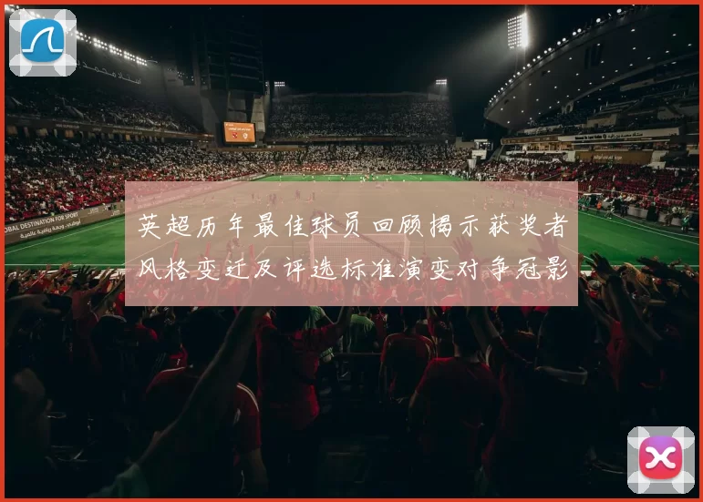 英超历年最佳球员回顾揭示获奖者风格变迁及评选标准演变对争冠影响