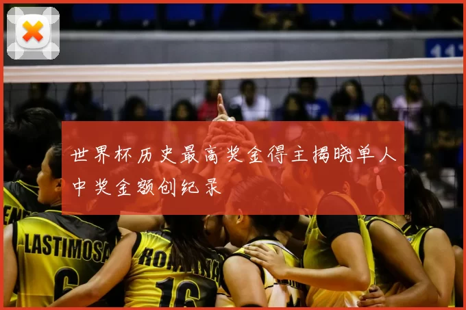 世界杯历史最高奖金得主揭晓单人中奖金额创纪录