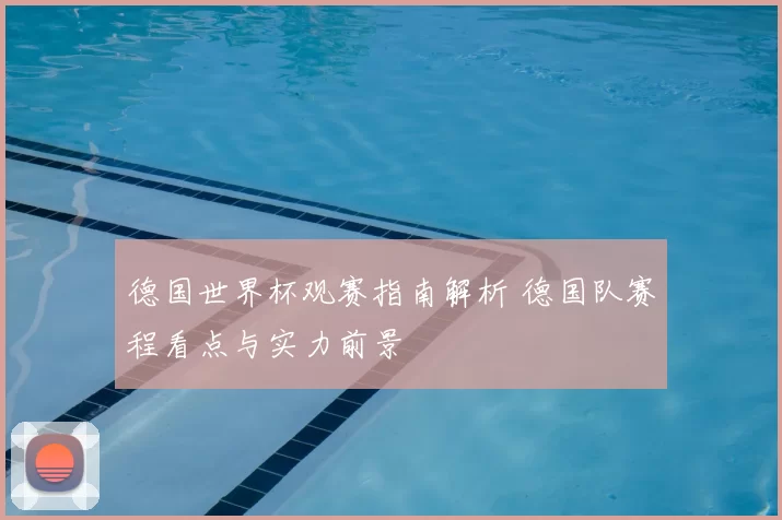 德国世界杯观赛指南解析 德国队赛程看点与实力前景