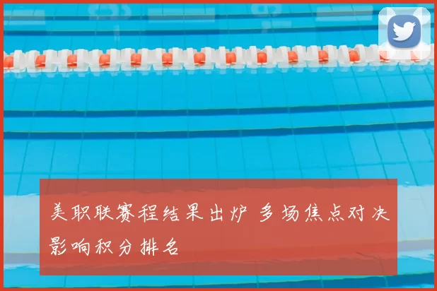 美职联赛程结果出炉 多场焦点对决影响积分排名