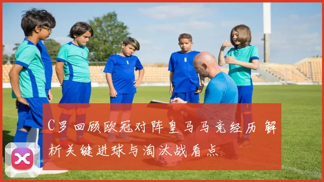 C罗回顾欧冠对阵皇马马竞经历 解析关键进球与淘汰战看点