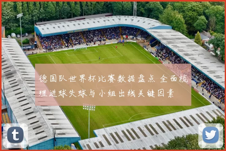 德国队世界杯比赛数据盘点 全面梳理进球失球与小组出线关键因素