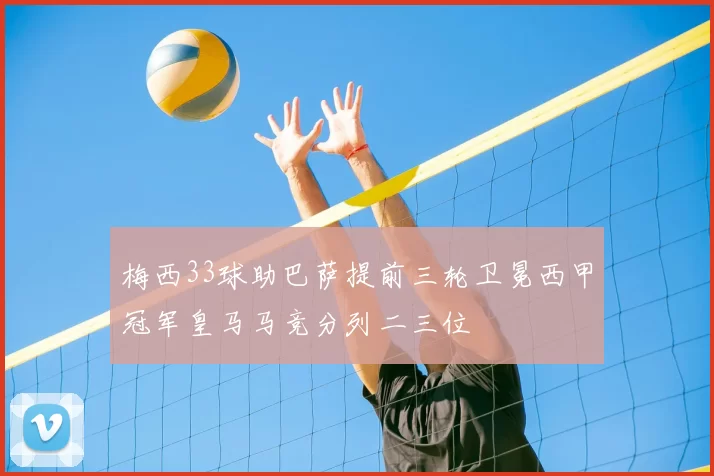 梅西33球助巴萨提前三轮卫冕西甲冠军皇马马竞分列二三位