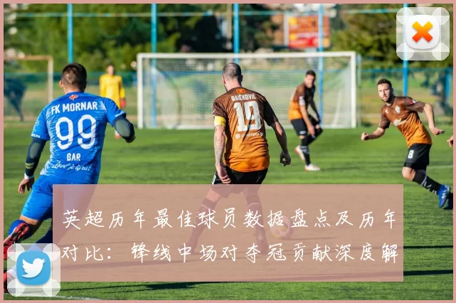 英超历年最佳球员数据盘点及历年对比：锋线中场对夺冠贡献深度解读